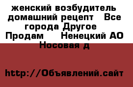 женский возбудитель домашний рецепт - Все города Другое » Продам   . Ненецкий АО,Носовая д.